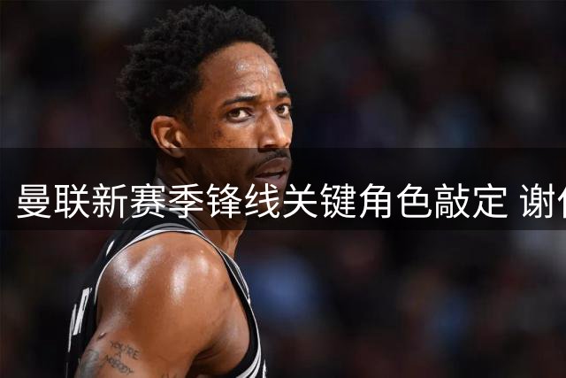 曼联新赛季锋线关键角色敲定 谢什科伤愈复出时间曝光