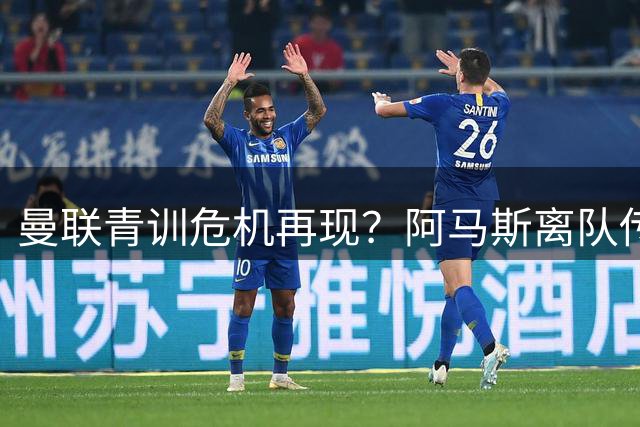曼联青训危机再现？阿马斯离队传闻背后的隐忧